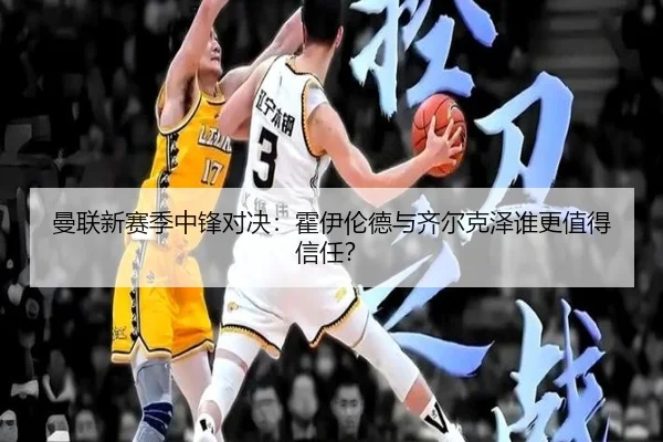 曼联新赛季中锋对决：霍伊伦德与齐尔克泽谁更值得信任？