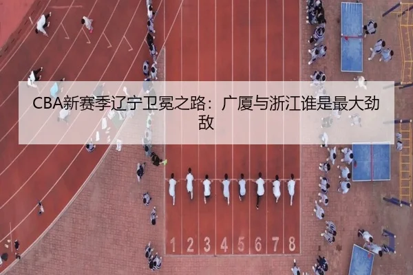 CBA新赛季辽宁卫冕之路：广厦与浙江谁是最大劲敌