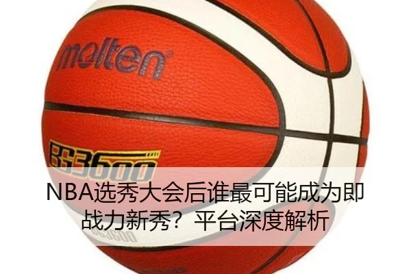 NBA选秀大会后谁最可能成为即战力新秀？平台深度解析